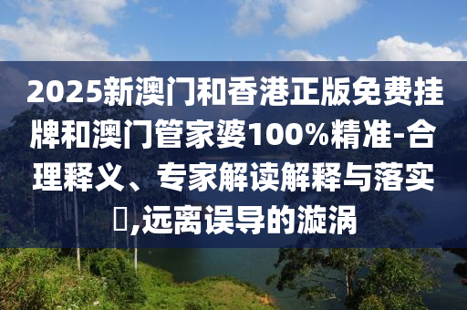 2025新澳門和香港正版免費掛牌和澳門管家婆100%精準(zhǔn)-合理釋義、專家解讀解釋與落實?,遠(yuǎn)離誤導(dǎo)的漩渦