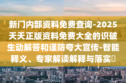 新門內(nèi)部資料免費(fèi)查詢-2025天天正版資料免費(fèi)大全的識破生動(dòng)解答和謹(jǐn)防夸大宣傳-智能釋義、專家解讀解釋與落實(shí)?