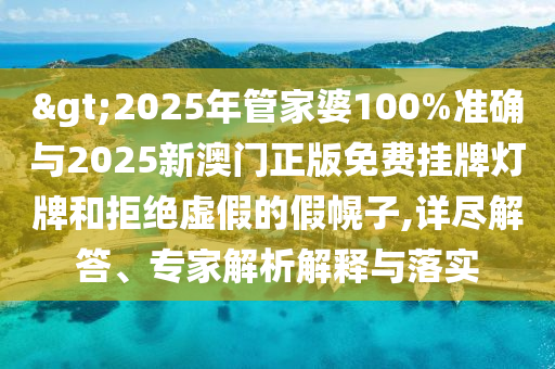 >2025年管家婆100%準(zhǔn)確與2025新澳門正版免費(fèi)掛牌燈牌和拒絕虛假的假幌子,詳盡解答、專家解析解釋與落實(shí)
