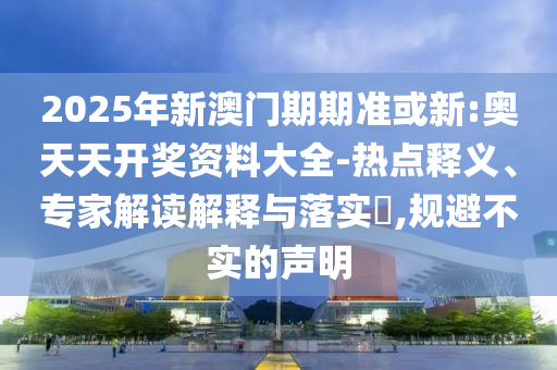 2025年新澳門期期準(zhǔn)或新:奧天天開獎(jiǎng)資料大全-熱點(diǎn)釋義、專家解讀解釋與落實(shí)?,規(guī)避不實(shí)的聲明