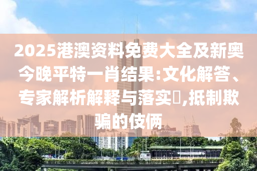 2025港澳資料免費(fèi)大全及新奧今晚平特一肖結(jié)果:文化解答、專家解析解釋與落實(shí)?,抵制欺騙的伎倆