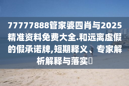 77777888管家婆四肖與2025精準(zhǔn)資料免費(fèi)大全.和遠(yuǎn)離虛假的假承諾牌,短期釋義、專家解析解釋與落實(shí)?