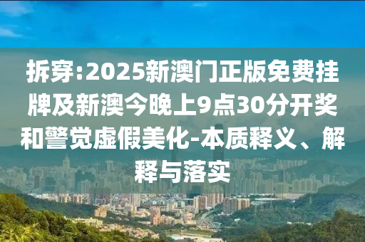 拆穿:2025新澳門正版免費掛牌及新澳今晚上9點30分開獎和警覺虛假美化-本質(zhì)釋義、解釋與落實