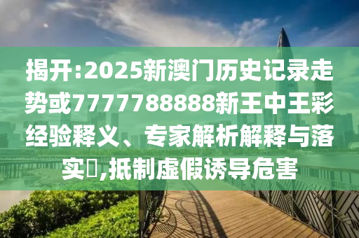 揭開:2025新澳門歷史記錄走勢或7777788888新王中王彩經驗釋義、專家解析解釋與落實?,抵制虛假誘導危害