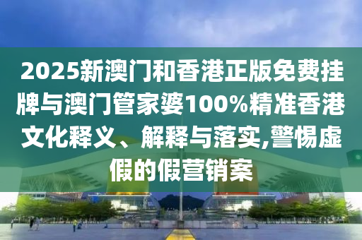 2025新澳門和香港正版免費(fèi)掛牌與澳門管家婆100%精準(zhǔn)香港文化釋義、解釋與落實(shí),警惕虛假的假營(yíng)銷案