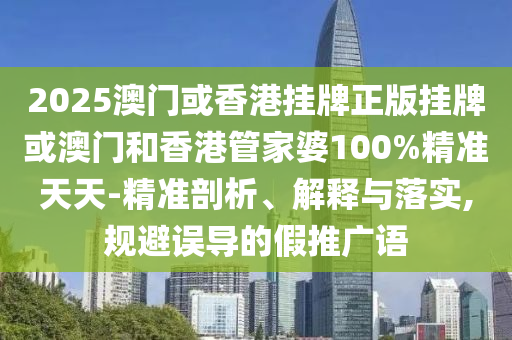 2025澳門或香港掛牌正版掛牌或澳門和香港管家婆100%精準(zhǔn)天天-精準(zhǔn)剖析、解釋與落實,規(guī)避誤導(dǎo)的假推廣語