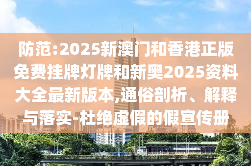 防范:2025新澳門和香港正版免費掛牌燈牌和新奧2025資料大全最新版本,通俗剖析、解釋與落實-杜絕虛假的假宣傳冊