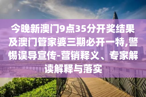 今晚新澳門9點35分開獎結(jié)果及澳門管家婆三期必開一特,警惕誤導宣傳-營銷釋義、專家解讀解釋與落實