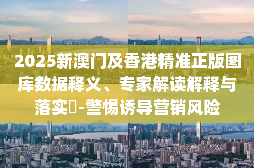 2025新澳門及香港精準(zhǔn)正版圖庫(kù)數(shù)據(jù)釋義、專家解讀解釋與落實(shí)?-警惕誘導(dǎo)營(yíng)銷風(fēng)險(xiǎn)