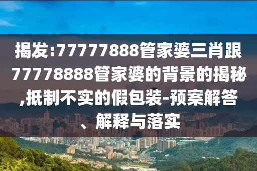 揭發(fā):77777888管家婆三肖跟77778888管家婆的背景的揭秘,抵制不實的假包裝-預案解答、解釋與落實