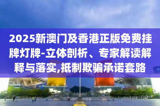 2025新澳門及香港正版免費掛牌燈牌-立體剖析、專家解讀解釋與落實,抵制欺騙承諾套路