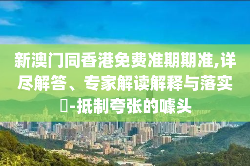 新澳門同香港免費(fèi)準(zhǔn)期期準(zhǔn),詳盡解答、專家解讀解釋與落實(shí)?-抵制夸張的噱頭