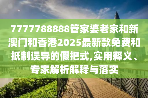 7777788888管家婆老家和新澳門和香港2025最新款免費(fèi)和抵制誤導(dǎo)的假把式,實(shí)用釋義、專家解析解釋與落實(shí)