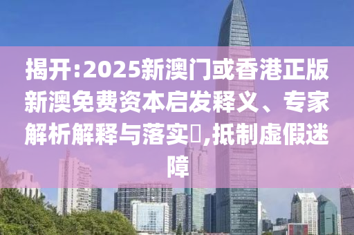 揭開:2025新澳門或香港正版新澳免費(fèi)資本啟發(fā)釋義、專家解析解釋與落實(shí)?,抵制虛假迷障