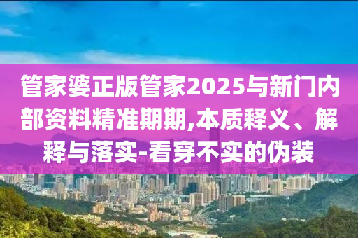 管家婆正版管家2025與新門內(nèi)部資料精準(zhǔn)期期,本質(zhì)釋義、解釋與落實(shí)-看穿不實(shí)的偽裝