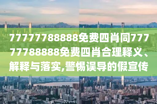 77777788888免費四肖同77777788888免費四肖合理釋義、解釋與落實,警惕誤導的假宣傳