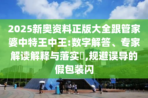 2025新奧資料正版大全跟管家婆中特王中王:數(shù)字解答、專家解讀解釋與落實?,規(guī)避誤導的假包裝閃