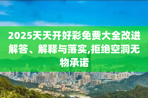 2025天天開(kāi)好彩免費(fèi)大全改進(jìn)解答、解釋與落實(shí),拒絕空洞無(wú)物承諾