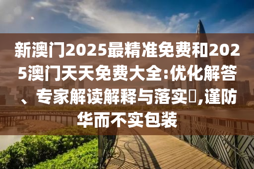 新澳門2025最精準(zhǔn)免費和2025澳門天天免費大全:優(yōu)化解答、專家解讀解釋與落實?,謹(jǐn)防華而不實包裝
