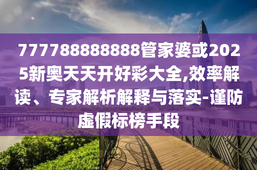 777788888888管家婆或2025新奧天天開好彩大全,效率解讀、專家解析解釋與落實-謹防虛假標榜手段