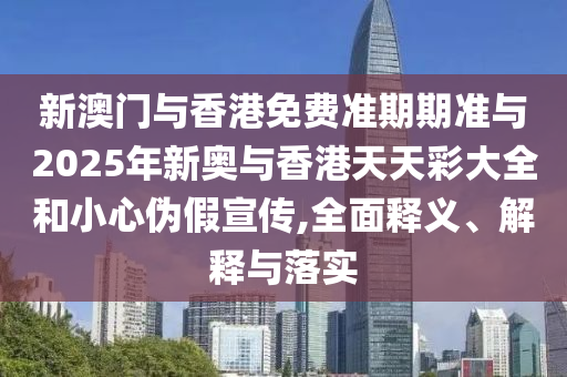 新澳門與香港免費(fèi)準(zhǔn)期期準(zhǔn)與2025年新奧與香港天天彩大全和小心偽假宣傳,全面釋義、解釋與落實(shí)
