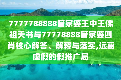 7777788888管家婆王中王佛祖天書(shū)與77778888管家婆四肖核心解答、解釋與落實(shí),遠(yuǎn)離虛假的假推廣局