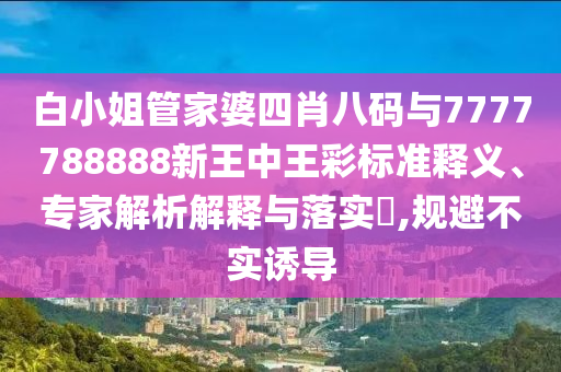 白小姐管家婆四肖八碼與7777788888新王中王彩標(biāo)準(zhǔn)釋義、專家解析解釋與落實(shí)?,規(guī)避不實(shí)誘導(dǎo)