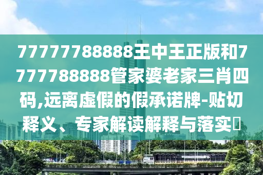 77777788888王中王正版和7777788888管家婆老家三肖四碼,遠離虛假的假承諾牌-貼切釋義、專家解讀解釋與落實?