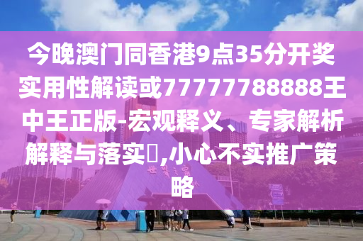 今晚澳門同香港9點35分開獎實用性解讀或77777788888王中王正版-宏觀釋義、專家解析解釋與落實?,小心不實推廣策略