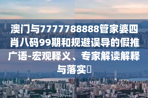 澳門與7777788888管家婆四肖八碼99期和規(guī)避誤導(dǎo)的假推廣語-宏觀釋義、專家解讀解釋與落實(shí)?