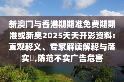 新澳門與香港期期準(zhǔn)免費期期準(zhǔn)或新奧2025天天開彩資料:直觀釋義、專家解讀解釋與落實?,防范不實廣告危害