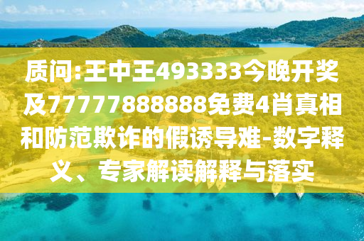 質(zhì)問:王中王493333今晚開獎(jiǎng)及77777888888免費(fèi)4肖真相和防范欺詐的假誘導(dǎo)難-數(shù)字釋義、專家解讀解釋與落實(shí)