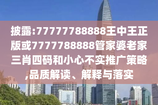 披露:77777788888王中王正版或7777788888管家婆老家三肖四碼和小心不實推廣策略,品質(zhì)解讀、解釋與落實