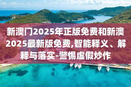 新澳門2025年正版免費和新澳2025最新版免費,智能釋義、解釋與落實-警惕虛假炒作