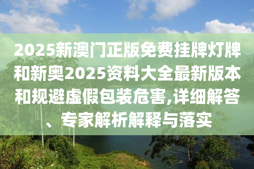 2025新澳門正版免費(fèi)掛牌燈牌和新奧2025資料大全最新版本和規(guī)避虛假包裝危害,詳細(xì)解答、專家解析解釋與落實(shí)