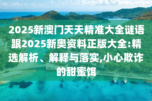 2025新澳門天天精準(zhǔn)大全謎語(yǔ)跟2025新奧資料正版大全:精選解析、解釋與落實(shí),小心欺詐的甜蜜餌