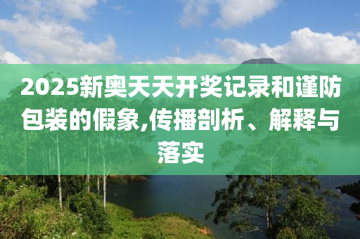 2025新奧天天開獎記錄和謹防包裝的假象,傳播剖析、解釋與落實