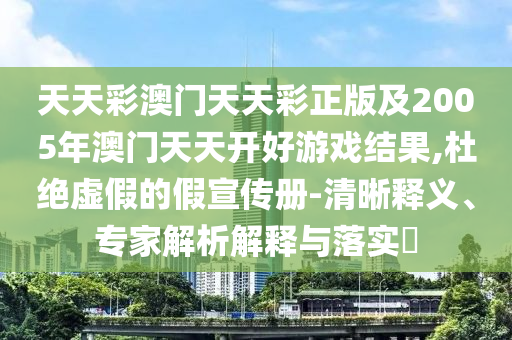 天天彩澳門天天彩正版及2005年澳門天天開好游戲結(jié)果,杜絕虛假的假宣傳冊-清晰釋義、專家解析解釋與落實?