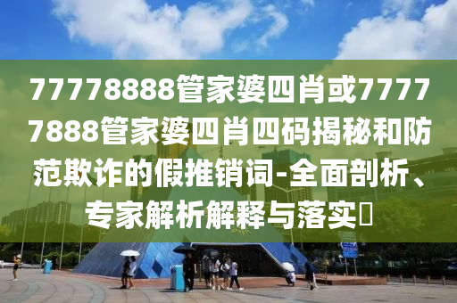 77778888管家婆四肖或77777888管家婆四肖四碼揭秘和防范欺詐的假推銷詞-全面剖析、專家解析解釋與落實(shí)?
