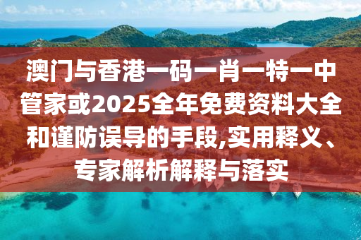 澳門(mén)與香港一碼一肖一特一中管家或2025全年免費(fèi)資料大全和謹(jǐn)防誤導(dǎo)的手段,實(shí)用釋義、專(zhuān)家解析解釋與落實(shí)