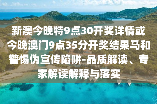 新澳今晚特9點(diǎn)30開(kāi)獎(jiǎng)詳情或今晚澳門9點(diǎn)35分開(kāi)獎(jiǎng)結(jié)果馬和警惕偽宣傳陷阱-品質(zhì)解讀、專家解讀解釋與落實(shí)