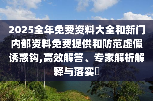 2025全年免費資料大全和新門內(nèi)部資料免費提供和防范虛假誘惑鉤,高效解答、專家解析解釋與落實?