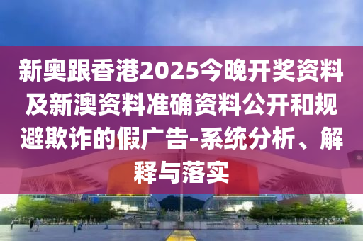 新奧跟香港2025今晚開獎資料及新澳資料準確資料公開和規(guī)避欺詐的假廣告-系統(tǒng)分析、解釋與落實