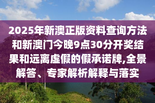 2025年新澳正版資料查詢方法和新澳門今晚9點30分開獎結(jié)果和遠離虛假的假承諾牌,全景解答、專家解析解釋與落實