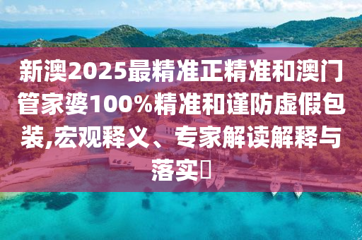 新澳2025最精準(zhǔn)正精準(zhǔn)和澳門管家婆100%精準(zhǔn)和謹(jǐn)防虛假包裝,宏觀釋義、專家解讀解釋與落實(shí)?
