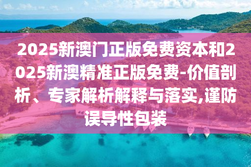 2025新澳門正版免費(fèi)資本和2025新澳精準(zhǔn)正版免費(fèi)-價(jià)值剖析、專家解析解釋與落實(shí),謹(jǐn)防誤導(dǎo)性包裝