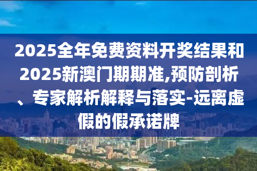 2025全年免費(fèi)資料開獎(jiǎng)結(jié)果和2025新澳門期期準(zhǔn),預(yù)防剖析、專家解析解釋與落實(shí)-遠(yuǎn)離虛假的假承諾牌