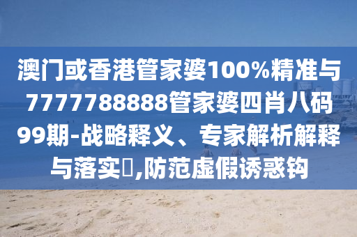 澳門或香港管家婆100%精準與7777788888管家婆四肖八碼99期-戰(zhàn)略釋義、專家解析解釋與落實?,防范虛假誘惑鉤
