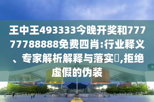 王中王493333今晚開獎和77777788888免費四肖:行業(yè)釋義、專家解析解釋與落實?,拒絕虛假的偽裝