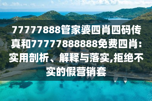 77777888管家婆四肖四碼傳真和77777888888免費四肖:實用剖析、解釋與落實,拒絕不實的假營銷套